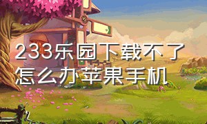 233乐园下载不了怎么办苹果手机