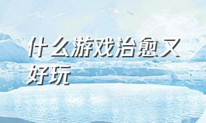 什么游戏治愈又好玩（什么游戏画面可爱又好玩）