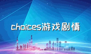 choices游戏剧情（choices游戏怎么登）