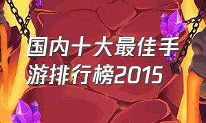 国内十大最佳手游排行榜2015（国内十大最佳手游排行榜2015级）