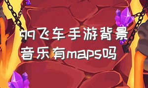 qq飞车手游背景音乐有maps吗