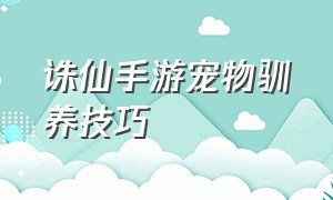 诛仙手游宠物驯养技巧（诛仙手游宠物驯养技巧大全）