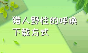 猎人野性的呼唤下载方式（猎人野性的呼唤下载登录教程）