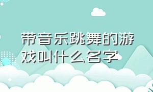 带音乐跳舞的游戏叫什么名字