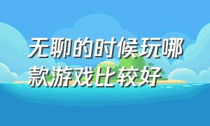 无聊的时候玩哪款游戏比较好