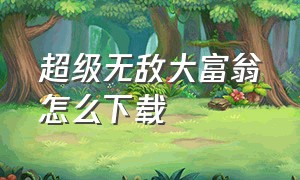 超级无敌大富翁怎么下载（超级大富翁完整版中文版）