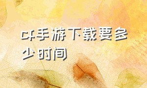 cf手游下载要多少时间（cf手游从哪里下载）