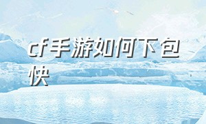 cf手游如何下包快（cf手游下包最快的方法）