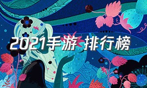 2021手游 排行榜（2021手游人气推荐）