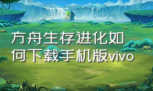 方舟生存进化如何下载手机版vivo