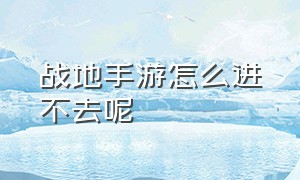 战地手游怎么进不去呢