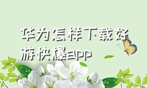 华为怎样下载好游快爆app（华为手机下载好游快爆的方法）