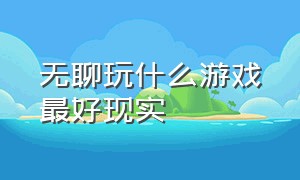 无聊玩什么游戏最好现实