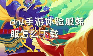 dnf手游体验服韩服怎么下载（dnf手游韩服下载方法教程最新）