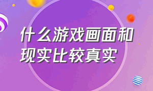 什么游戏画面和现实比较真实