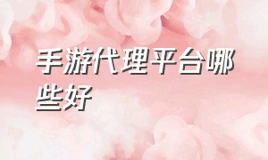 手游代理平台哪些好（手游代理平台哪个好主要看哪几点）