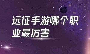 远征手游哪个职业最厉害（远征手游平民两人选择哪个职业）