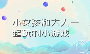 小女孩和大人一起玩的小游戏