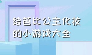 给芭比公主化妆的小游戏大全（芭比公主化妆视频大全）