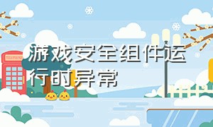 游戏安全组件运行时异常（游戏安全组件运行时异常怎么办）