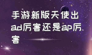 手游新版天使出ad厉害还是ap厉害