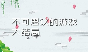 不可思议的游戏大结局（不可思议的游戏大结局解析）