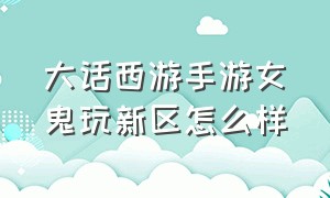 大话西游手游女鬼玩新区怎么样