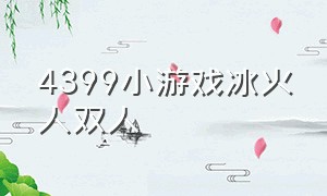 4399小游戏冰火人双人（4399小游戏冰火人双人冰与火）