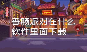 香肠派对在什么软件里面下载（香肠派对的下载软件叫什么）