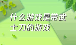 什么游戏是带武士刀的游戏