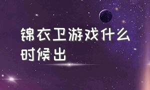 锦衣卫游戏什么时候出（锦衣卫游戏什么时候正式上线）