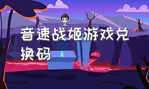 音速战姬游戏兑换码（音速战姬游戏兑换码在哪）