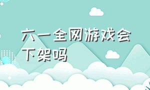 六一全网游戏会下架吗