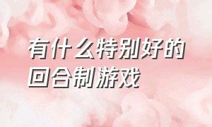 有什么特别好的回合制游戏