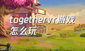 togethervr游戏怎么玩（together vr dlc）