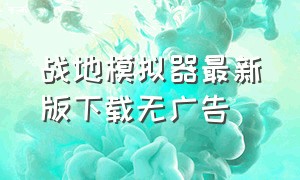 战地模拟器最新版下载无广告（战地模拟器直接下载无广告）