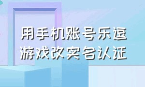 用手机账号乐逗游戏改实名认证