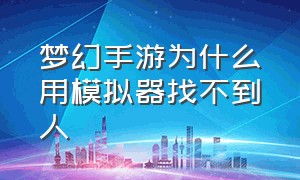 梦幻手游为什么用模拟器找不到人（梦幻手游2024不能用模拟器）