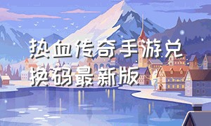 热血传奇手游兑换码最新版