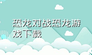 恐龙对战恐龙游戏下载