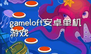 gameloft安卓单机游戏（gameloft手机游戏下载）