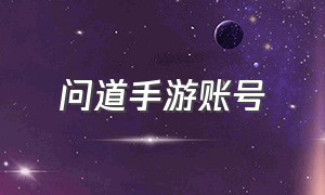 问道手游账号（问道手游一个手机号注册几个账号）