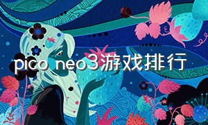 pico neo3游戏排行（pico neo3换电池）
