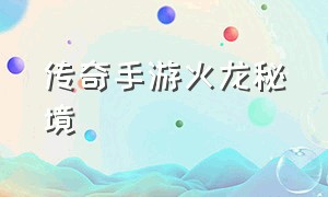 传奇手游火龙秘境（传奇手游火龙洞穴怎么打）