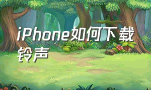 iPhone如何下载铃声（iphone如何下载铃声 库乐队）