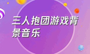 三人抱团游戏背景音乐