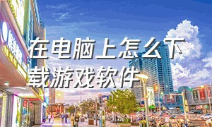 在电脑上怎么下载游戏软件