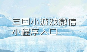 三国小游戏微信小程序入口