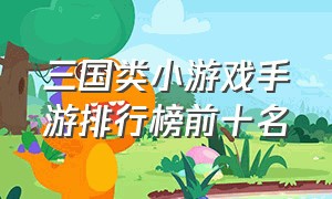 三国类小游戏手游排行榜前十名