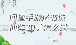 问道手游洛书诛仙阵30关怎么过